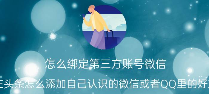 怎么绑定第三方账号微信 在头条怎么添加自己认识的微信或者QQ里的好友？